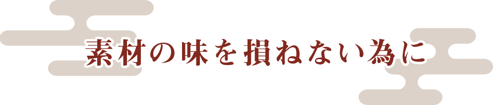 素材の味を 損ねない為に