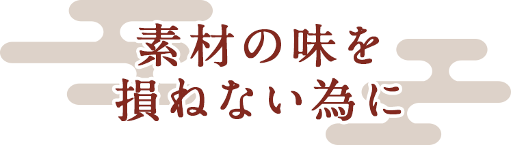 素材の味を 損ねない為に